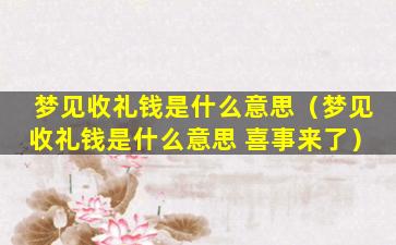 梦见收礼钱是什么意思（梦见收礼钱是什么意思 喜事来了）